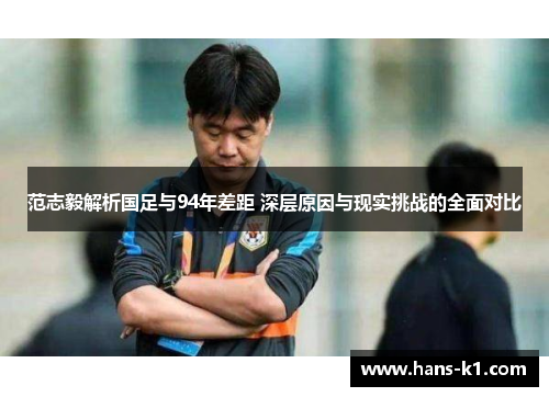 范志毅解析国足与94年差距 深层原因与现实挑战的全面对比