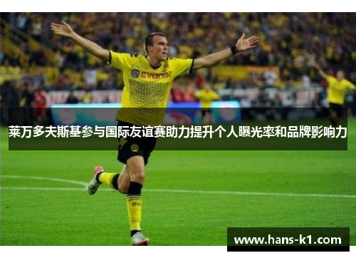 莱万多夫斯基参与国际友谊赛助力提升个人曝光率和品牌影响力