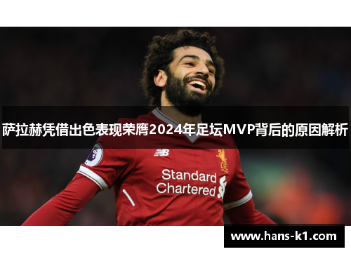 萨拉赫凭借出色表现荣膺2024年足坛MVP背后的原因解析