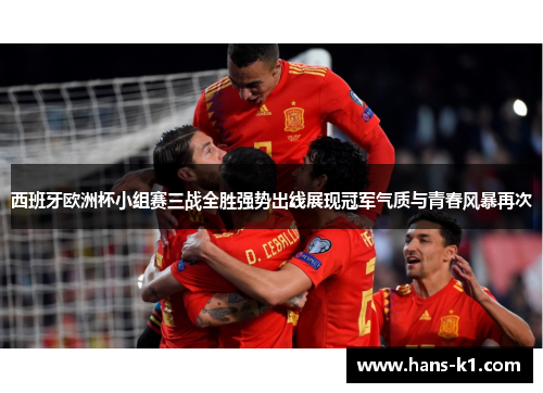西班牙欧洲杯小组赛三战全胜强势出线展现冠军气质与青春风暴再次