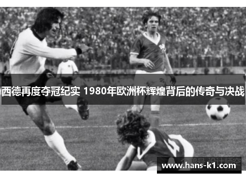 西德再度夺冠纪实 1980年欧洲杯辉煌背后的传奇与决战
